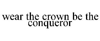 WEAR THE CROWN BE THE CONQUEROR