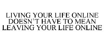 LIVING YOUR LIFE ONLINE DOESN'T HAVE TO MEAN LEAVING YOUR LIFE ONLINE