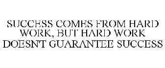 SUCCESS COMES FROM HARD WORK, BUT HARD WORK DOESN'T GUARANTEE SUCCESS