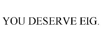 YOU DESERVE EIG.