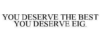 YOU DESERVE THE BEST YOU DESERVE EIG.