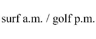 SURF A.M. / GOLF P.M.