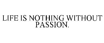 LIFE IS NOTHING WITHOUT PASSION.