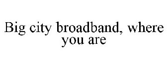 BIG CITY BROADBAND, WHERE YOU ARE