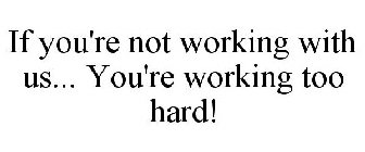IF YOU'RE NOT WORKING WITH US... YOU'RE WORKING TOO HARD!