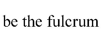 BE THE FULCRUM
