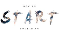 HOW TO START SOMETHING