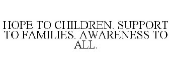 HOPE TO CHILDREN. SUPPORT TO FAMILIES. AWARENESS TO ALL.