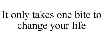 IT ONLY TAKES ONE BITE TO CHANGE YOUR LIFE