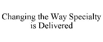 CHANGING THE WAY SPECIALTY IS DELIVERED