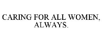 CARING FOR ALL WOMEN, ALWAYS.