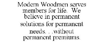 MODERN WOODMEN SERVES MEMBERS FOR LIFE. WE BELIEVE IN PERMANENT SOLUTIONS FOR PERMANENT NEEDS. . .WITHOUT PERMANENT PREMIUMS.