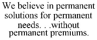 WE BELIEVE IN PERMANENT SOLUTIONS FOR PERMANENT NEEDS. . .WITHOUT PERMANENT PREMIUMS.