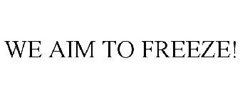 WE AIM TO FREEZE!