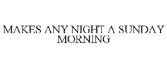 MAKES ANY NIGHT A SUNDAY MORNING