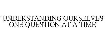 UNDERSTANDING OURSELVES ONE QUESTION AT A TIME