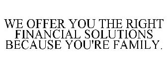 WE OFFER YOU THE RIGHT FINANCIAL SOLUTIONS BECAUSE YOU'RE FAMILY.