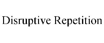 DISRUPTIVE REPETITION