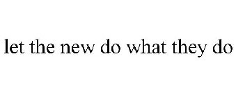 LET THE NEW DO WHAT THEY DO