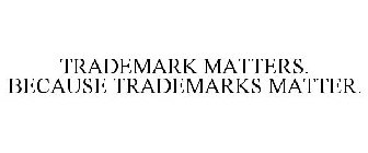 TRADEMARK MATTERS. BECAUSE TRADEMARKS MATTER.