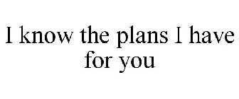 I KNOW THE PLANS I HAVE FOR YOU