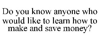 DO YOU KNOW ANYONE WHO WOULD LIKE TO LEARN HOW TO MAKE AND SAVE MONEY?