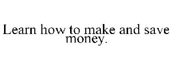 LEARN HOW TO MAKE AND SAVE MONEY.