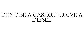 DON'T BE A GASHOLE DRIVE A DIESEL