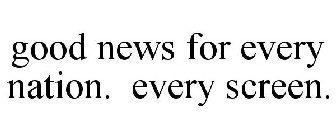 GOOD NEWS FOR EVERY NATION. EVERY SCREEN.