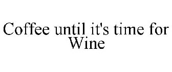 COFFEE UNTIL IT'S TIME FOR WINE