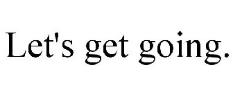 LET'S GET GOING.