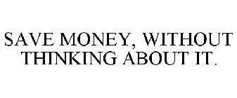 SAVE MONEY, WITHOUT THINKING ABOUT IT.