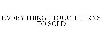 EVERYTHING I TOUCH TURNS TO SOLD