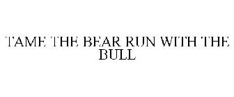 TAME THE BEAR RUN WITH THE BULL