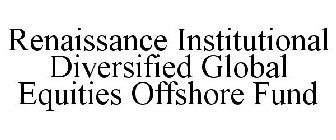 RENAISSANCE INSTITUTIONAL DIVERSIFIED GLOBAL EQUITIES OFFSHORE FUND