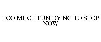 TOO MUCH FUN DYING TO STOP NOW