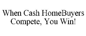 WHEN CASH HOMEBUYERS COMPETE, YOU WIN!