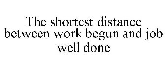 THE SHORTEST DISTANCE BETWEEN WORK BEGUN AND JOB WELL DONE