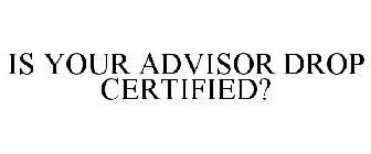 IS YOUR ADVISOR DROP CERTIFIED?