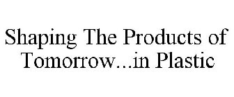 SHAPING THE PRODUCTS OF TOMORROW...IN PLASTIC