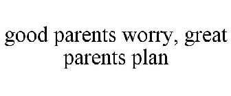 GOOD PARENTS WORRY, GREAT PARENTS PLAN