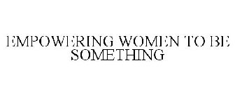 EMPOWERING WOMEN TO BE SOMETHING