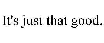 IT'S JUST THAT GOOD.