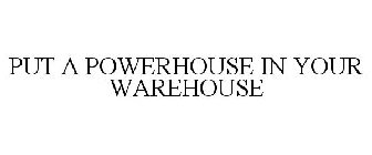 PUT A POWERHOUSE IN YOUR WAREHOUSE