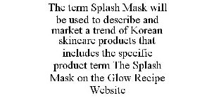 THE TERM SPLASH MASK WILL BE USED TO DESCRIBE AND MARKET A TREND OF KOREAN SKINCARE PRODUCTS THAT INCLUDES THE SPECIFIC PRODUCT TERM THE SPLASH MASK ON THE GLOW RECIPE WEBSITE