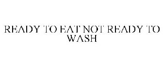 READY TO EAT NOT READY TO WASH