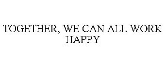 TOGETHER, WE CAN ALL WORK HAPPY