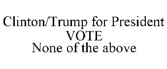 CLINTON/TRUMP FOR PRESIDENT VOTE NONE OF THE ABOVE