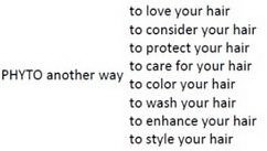 PHYTO ANOTHER WAY TO LOVE YOUR HAIR TO CONSIDER YOUR HAIR TO PROTECT YOUR HAIR TO CARE FOR YOUR HAIR TO COLOR YOUR HAIR TO WASH YOUR HAIR TO ENHANCE YOUR HAIR TO STYLE YOUR HAIR