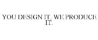 YOU DESIGN IT. WE PRODUCE IT.